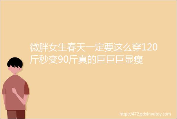 微胖女生春天一定要这么穿120斤秒变90斤真的巨巨巨显瘦