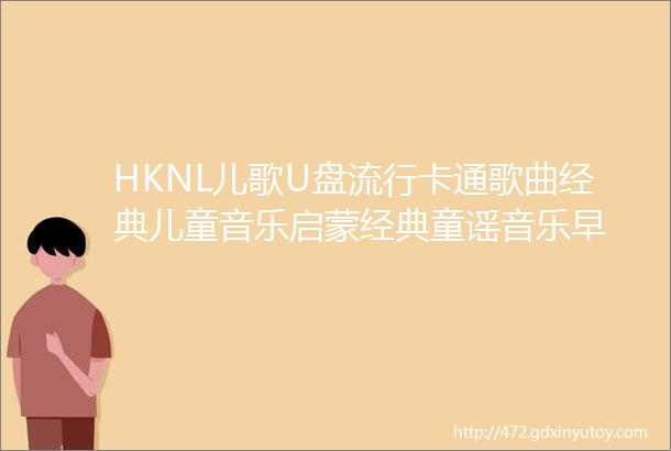 HKNL儿歌U盘流行卡通歌曲经典儿童音乐启蒙经典童谣音乐早