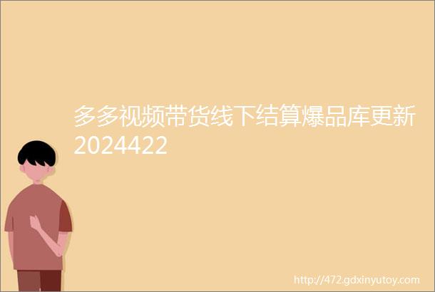 多多视频带货线下结算爆品库更新2024422