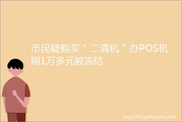 市民疑购买＂二清机＂办POS机刷1万多元被冻结