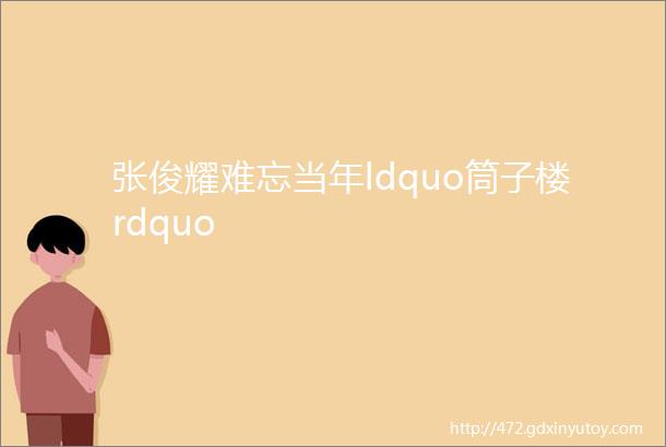 张俊耀难忘当年ldquo筒子楼rdquo