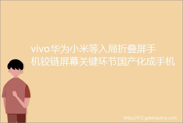 vivo华为小米等入局折叠屏手机铰链屏幕关键环节国产化成手机市场大变量