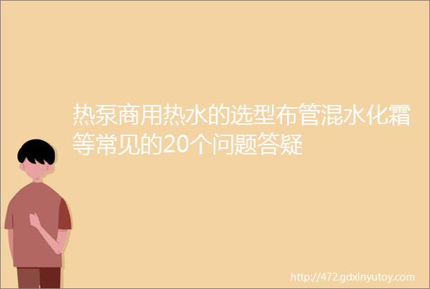 热泵商用热水的选型布管混水化霜等常见的20个问题答疑