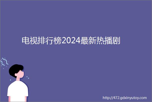 电视排行榜2024最新热播剧