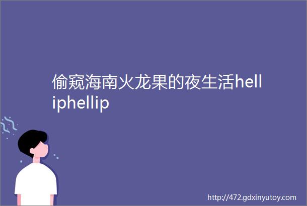 偷窥海南火龙果的夜生活helliphellip