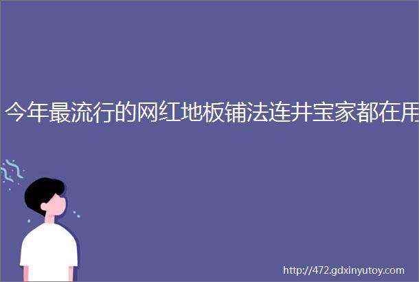 今年最流行的网红地板铺法连井宝家都在用