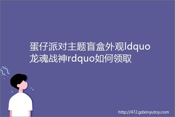 蛋仔派对主题盲盒外观ldquo龙魂战神rdquo如何领取