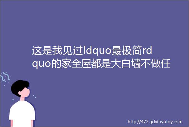 这是我见过ldquo最极简rdquo的家全屋都是大白墙不做任何造型越看越高级