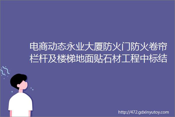 电商动态永业大厦防火门防火卷帘栏杆及楼梯地面贴石材工程中标结果公示