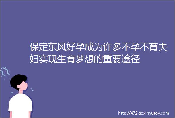 保定东风好孕成为许多不孕不育夫妇实现生育梦想的重要途径