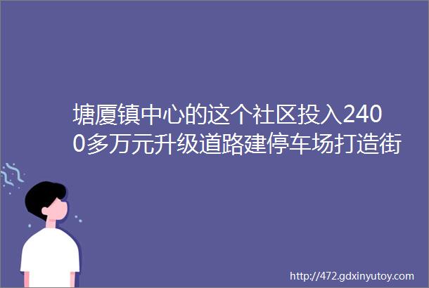 塘厦镇中心的这个社区投入2400多万元升级道路建停车场打造街头小景helliphellip