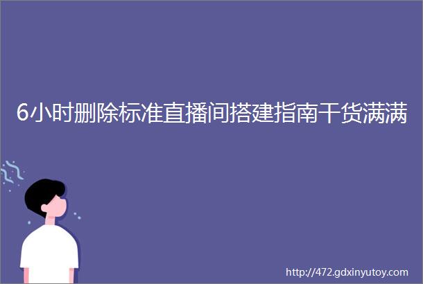 6小时删除标准直播间搭建指南干货满满