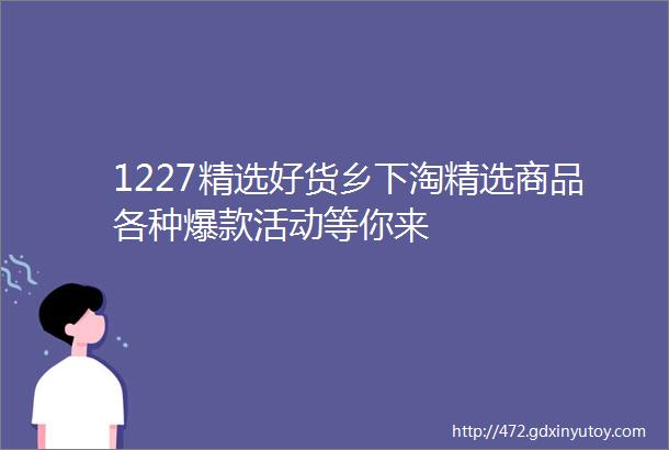 1227精选好货乡下淘精选商品各种爆款活动等你来