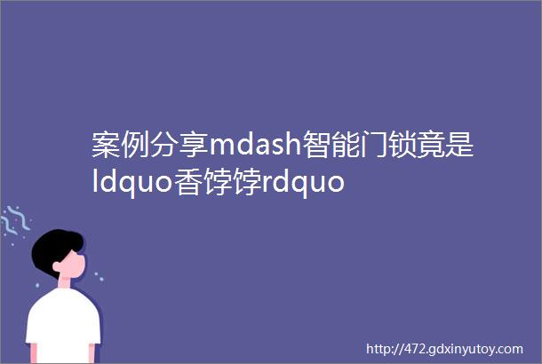 案例分享mdash智能门锁竟是ldquo香饽饽rdquo