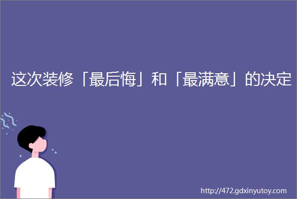 这次装修「最后悔」和「最满意」的决定