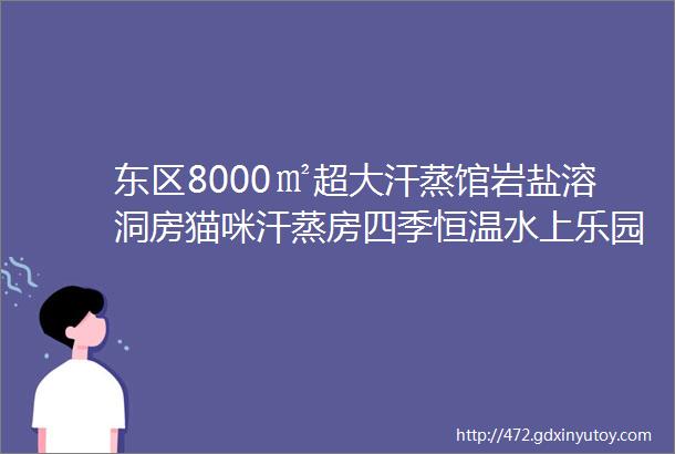 东区8000㎡超大汗蒸馆岩盐溶洞房猫咪汗蒸房四季恒温水上乐园榻榻米休息大厅约个汗蒸一起来放松下