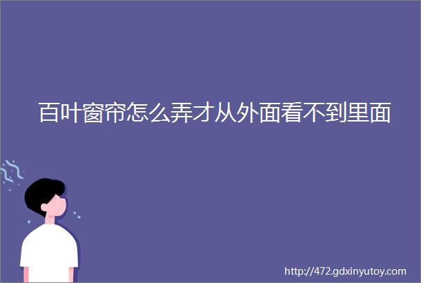 百叶窗帘怎么弄才从外面看不到里面