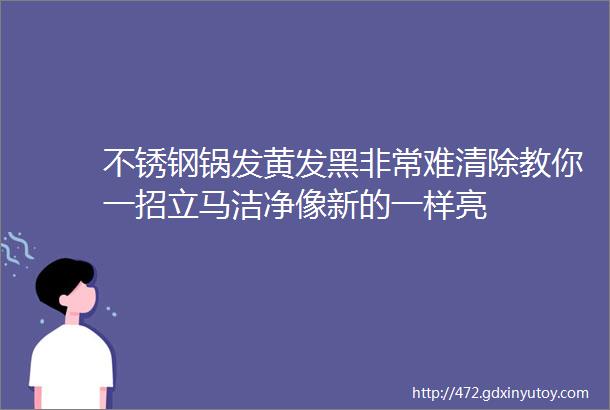 不锈钢锅发黄发黑非常难清除教你一招立马洁净像新的一样亮