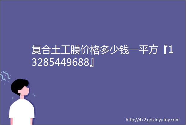 复合土工膜价格多少钱一平方『13285449688』