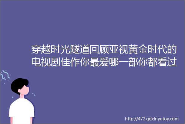 穿越时光隧道回顾亚视黄金时代的电视剧佳作你最爱哪一部你都看过吗哪种类型最抓你心