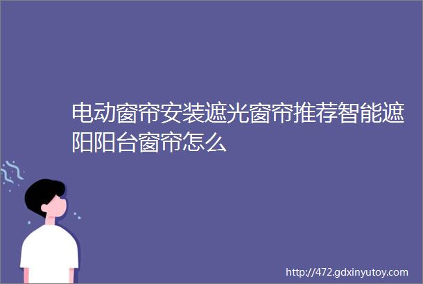 电动窗帘安装遮光窗帘推荐智能遮阳阳台窗帘怎么