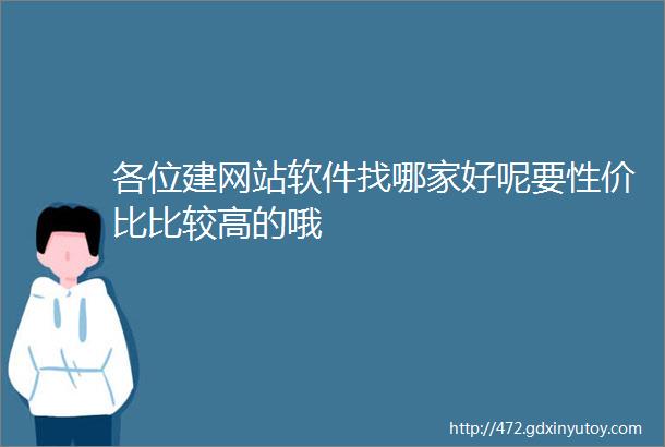 各位建网站软件找哪家好呢要性价比比较高的哦