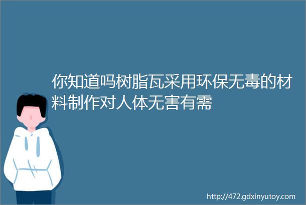 你知道吗树脂瓦采用环保无毒的材料制作对人体无害有需