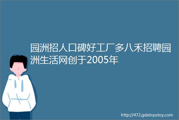 园洲招人口碑好工厂多八禾招聘园洲生活网创于2005年