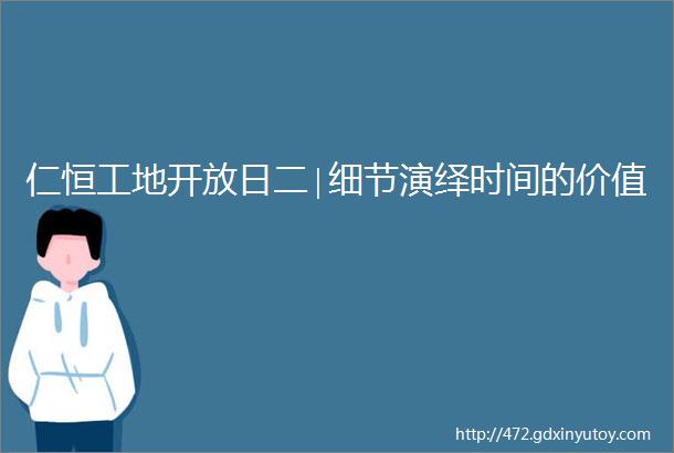 仁恒工地开放日二∣细节演绎时间的价值