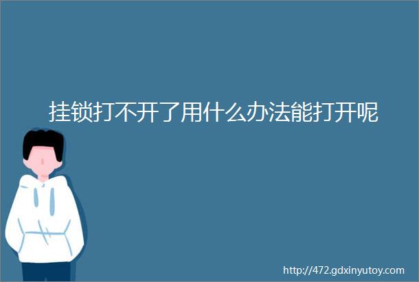 挂锁打不开了用什么办法能打开呢