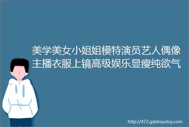 美学美女小姐姐模特演员艺人偶像主播衣服上镜高级娱乐显瘦纯欲气质网红直播间仙气好看性感写真壁纸图片