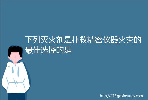 下列灭火剂是扑救精密仪器火灾的最佳选择的是