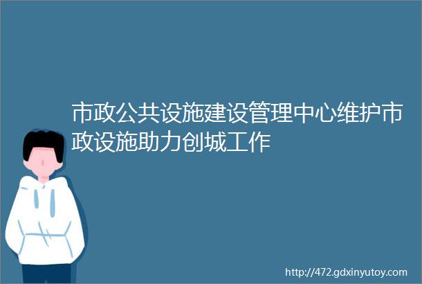 市政公共设施建设管理中心维护市政设施助力创城工作