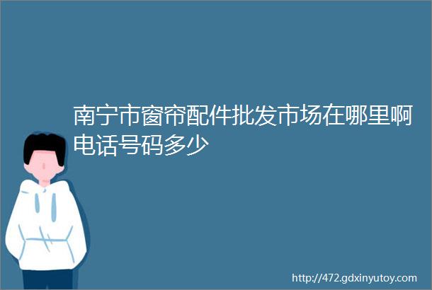 南宁市窗帘配件批发市场在哪里啊电话号码多少