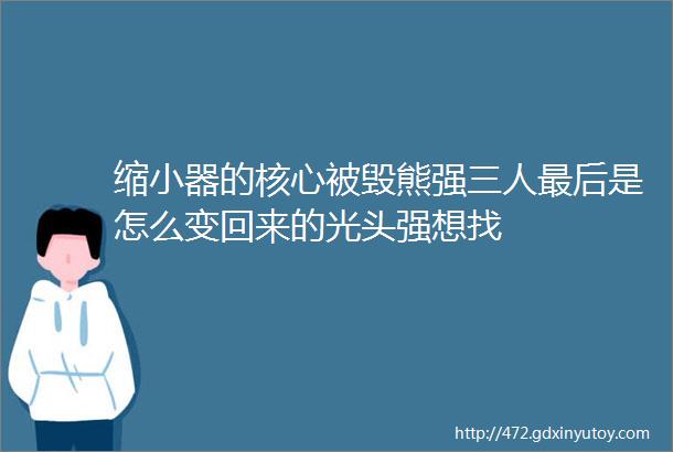 缩小器的核心被毁熊强三人最后是怎么变回来的光头强想找