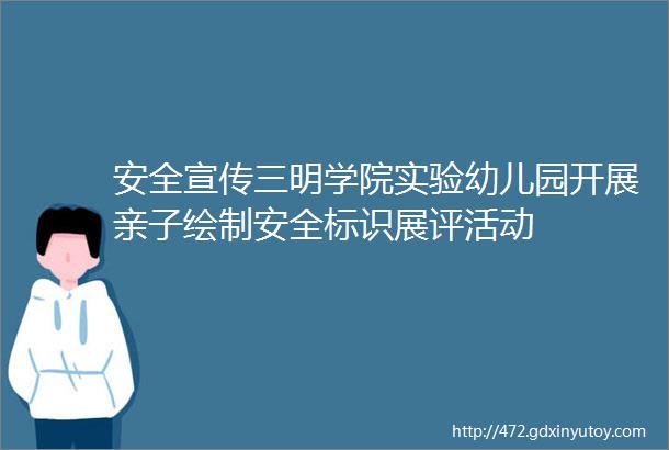 安全宣传三明学院实验幼儿园开展亲子绘制安全标识展评活动