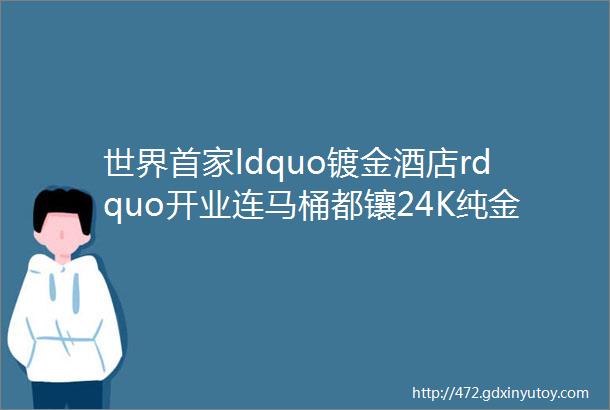 世界首家ldquo镀金酒店rdquo开业连马桶都镶24K纯金满是ldquo铜臭味rdquo