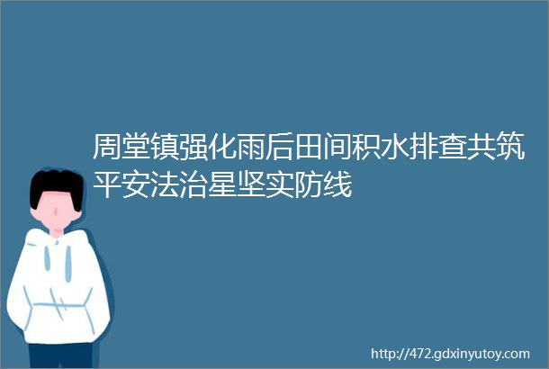 周堂镇强化雨后田间积水排查共筑平安法治星坚实防线