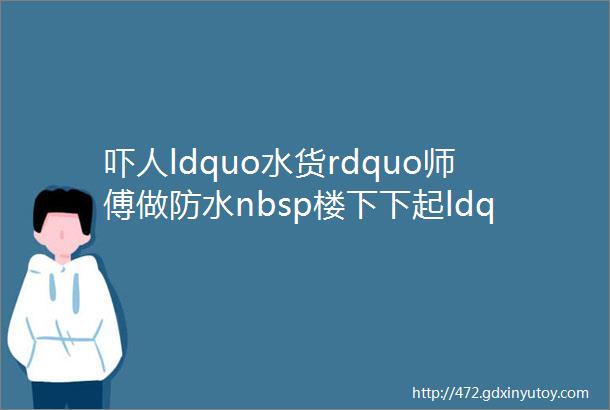 吓人ldquo水货rdquo师傅做防水nbsp楼下下起ldquo沥青雨rdquo