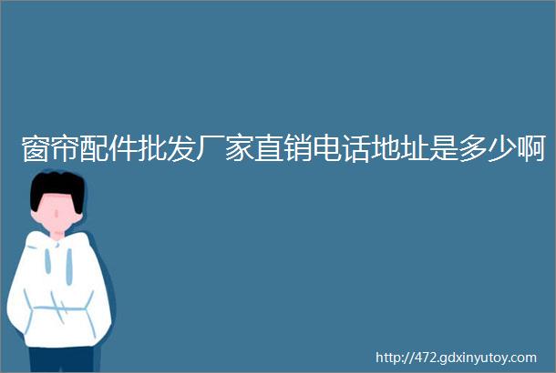 窗帘配件批发厂家直销电话地址是多少啊