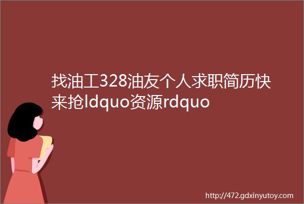 找油工328油友个人求职简历快来抢ldquo资源rdquo