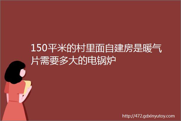 150平米的村里面自建房是暖气片需要多大的电锅炉