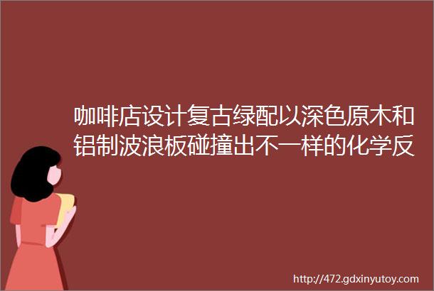 咖啡店设计复古绿配以深色原木和铝制波浪板碰撞出不一样的化学反应