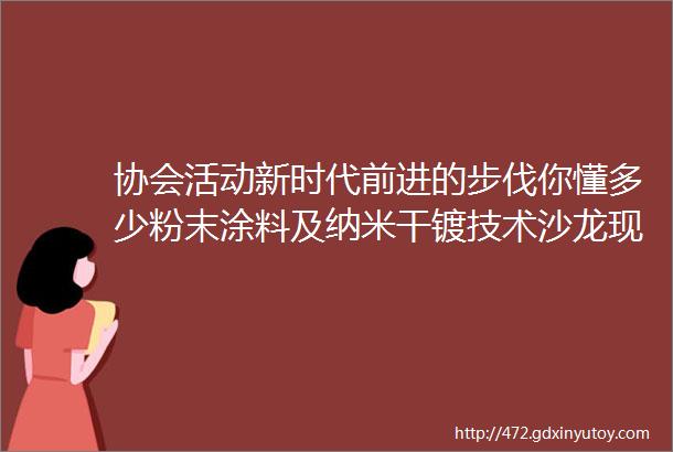 协会活动新时代前进的步伐你懂多少粉末涂料及纳米干镀技术沙龙现正火热报名中