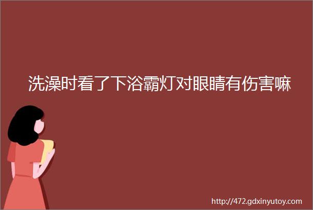 洗澡时看了下浴霸灯对眼睛有伤害嘛