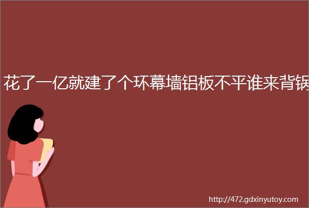 花了一亿就建了个环幕墙铝板不平谁来背锅