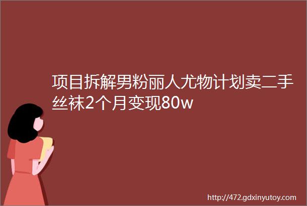 项目拆解男粉丽人尤物计划卖二手丝袜2个月变现80w