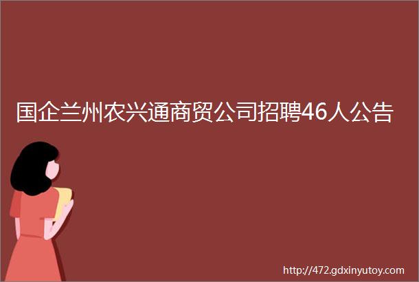 国企兰州农兴通商贸公司招聘46人公告