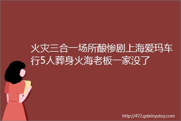 火灾三合一场所酿惨剧上海爱玛车行5人葬身火海老板一家没了