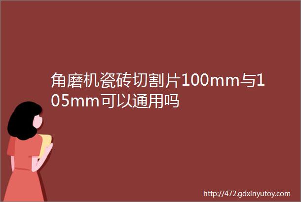 角磨机瓷砖切割片100mm与105mm可以通用吗